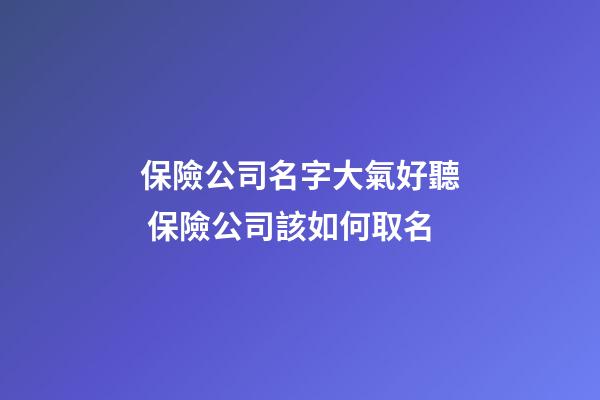 保險公司名字大氣好聽 保險公司該如何取名-第1張-公司起名-玄機派